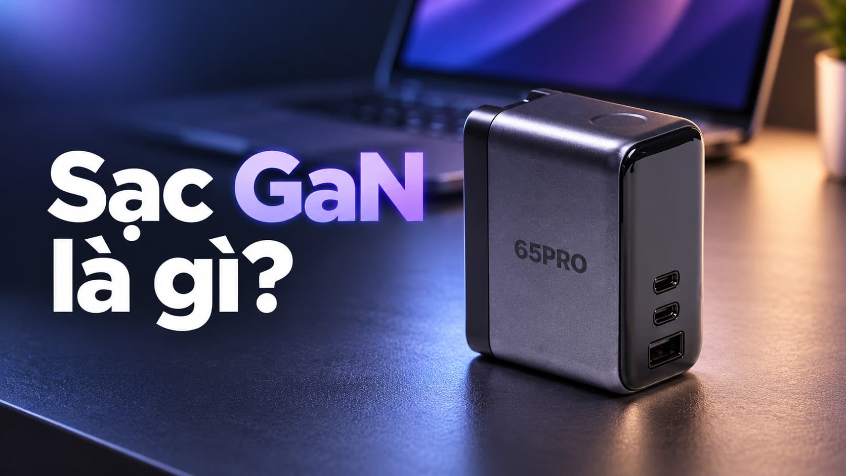 Sạc GaN là gì? Ưu nhược điểm và có nên sử dụng?